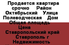 Продается квартира срочно. › Район ­ Октябрьский › Улица ­ Полеводческая › Дом ­ 9 › Общая площадь ­ 34 › Цена ­ 1 200 - Ставропольский край, Ставрополь г. Недвижимость » Квартиры продажа   . Ставропольский край